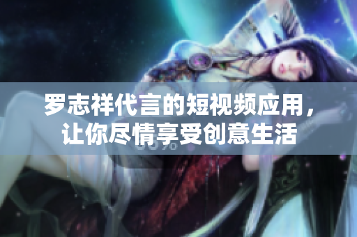 罗志祥代言的短视频应用，让你尽情享受创意生活