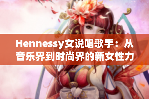 Hennessy女说唱歌手：从音乐界到时尚界的新女性力量