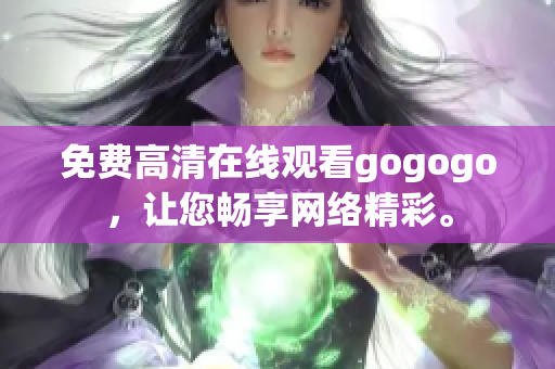 免费高清在线观看gogogo，让您畅享网络精彩。
