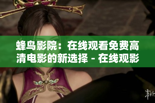 蜂鸟影院：在线观看免费高清电影的新选择 - 在线观影新干线：蜂鸟影院