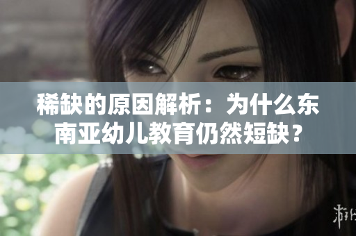 稀缺的原因解析：为什么东南亚幼儿教育仍然短缺？
