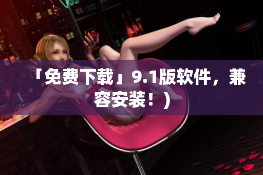 「免费下载」9.1版软件，兼容安装！)