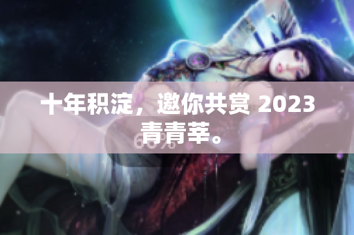 十年积淀，邀你共赏 2023 青青莘。