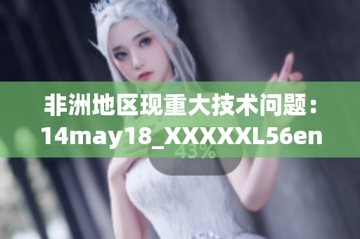 非洲地区现重大技术问题：14may18_XXXXXL56endian调查