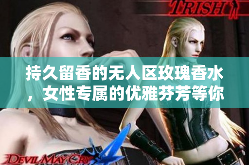 持久留香的无人区玫瑰香水，女性专属的优雅芬芳等你来体验