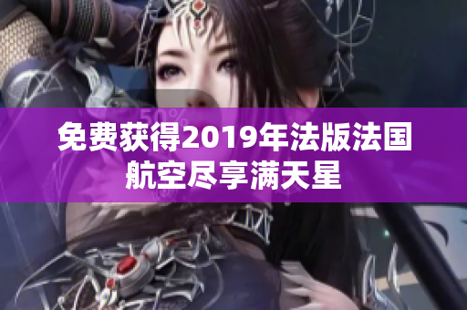 免费获得2019年法版法国航空尽享满天星