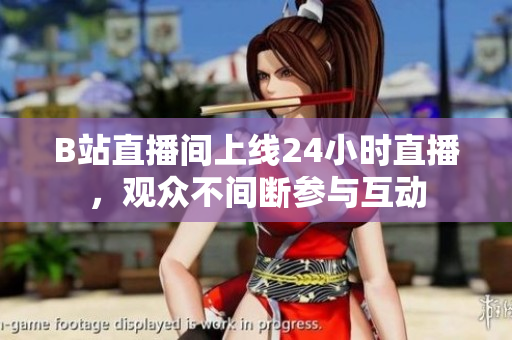 B站直播间上线24小时直播，观众不间断参与互动