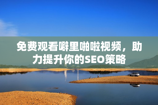 免费观看噼里啪啦视频，助力提升你的SEO策略