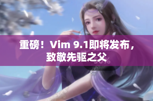 重磅！Vim 9.1即将发布，致敬先驱之父