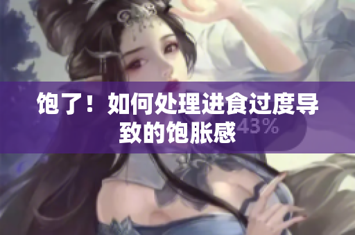 饱了！如何处理进食过度导致的饱胀感