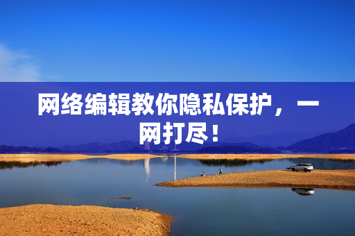 网络编辑教你隐私保护，一网打尽！