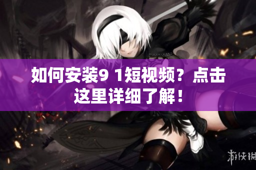 如何安装9 1短视频？点击这里详细了解！