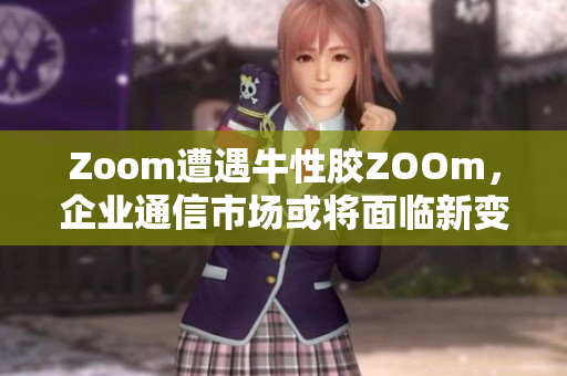 Zoom遭遇牛性胶ZOOm，企业通信市场或将面临新变革