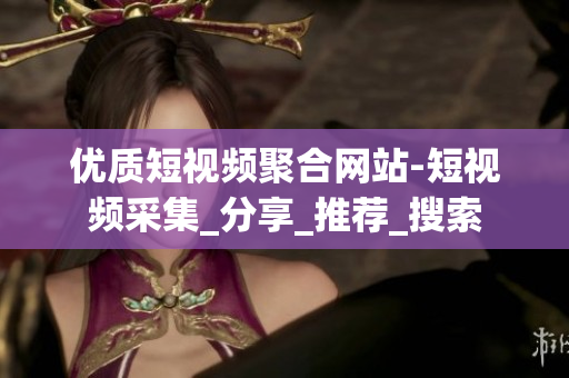 优质短视频聚合网站-短视频采集_分享_推荐_搜索