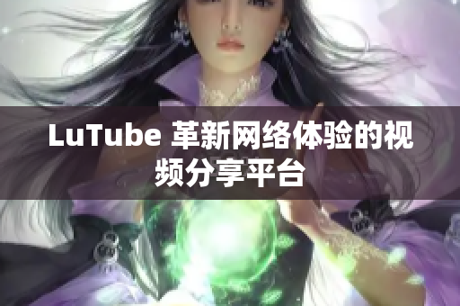 LuTube 革新网络体验的视频分享平台