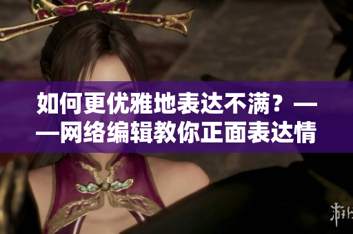 如何更优雅地表达不满？——网络编辑教你正面表达情绪