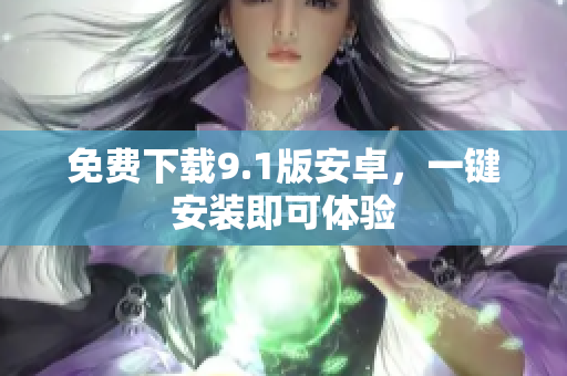 免费下载9.1版安卓，一键安装即可体验