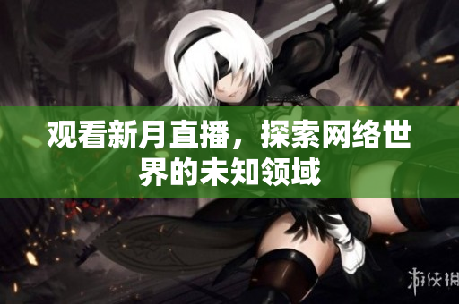 观看新月直播，探索网络世界的未知领域
