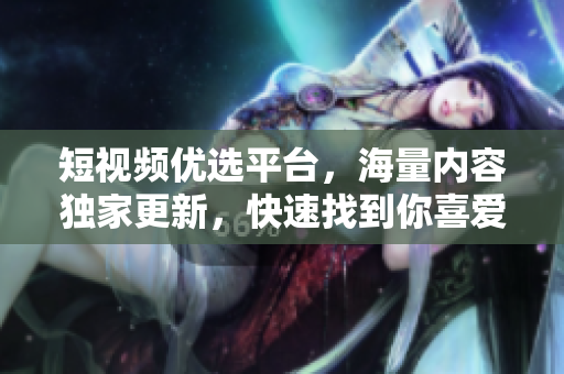 短视频优选平台，海量内容独家更新，快速找到你喜爱的短视频