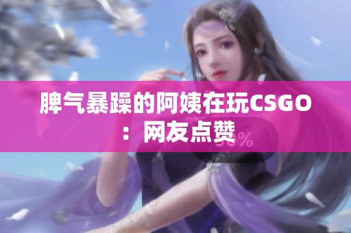 脾气暴躁的阿姨在玩CSGO：网友点赞