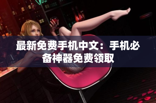 最新免费手机中文：手机必备神器免费领取