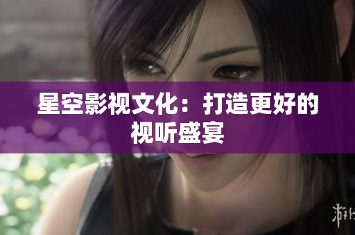 星空影视文化：打造更好的视听盛宴