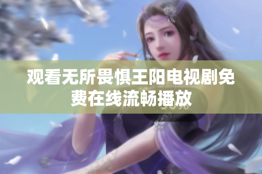 观看无所畏惧王阳电视剧免费在线流畅播放