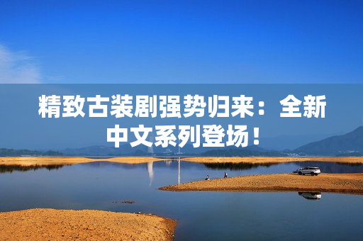 精致古装剧强势归来：全新中文系列登场！