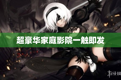 超豪华家庭影院一触即发