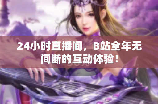 24小时直播间，B站全年无间断的互动体验！