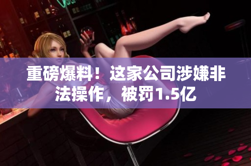 重磅爆料！这家公司涉嫌非法操作，被罚1.5亿