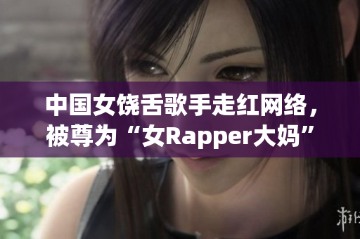 中国女饶舌歌手走红网络，被尊为“女Rapper大妈”