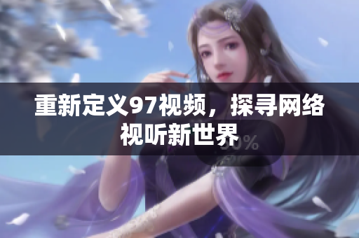 重新定义97视频，探寻网络视听新世界