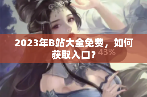 2023年B站大全免费，如何获取入口？