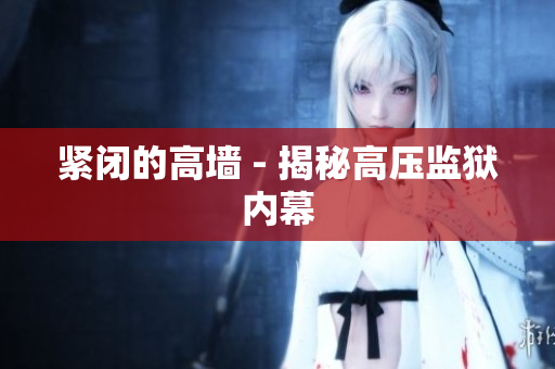 紧闭的高墙 - 揭秘高压监狱内幕
