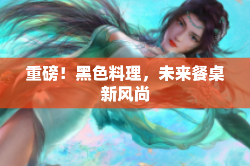 重磅！黑色料理，未来餐桌新风尚