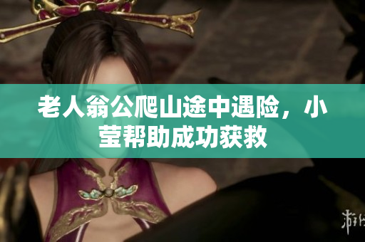 老人翁公爬山途中遇险，小莹帮助成功获救