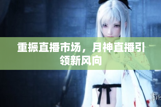 重振直播市场，月神直播引领新风向
