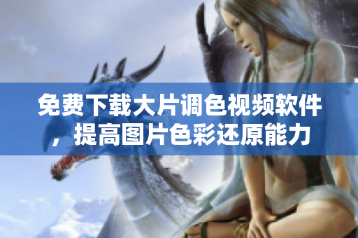 免费下载大片调色视频软件，提高图片色彩还原能力