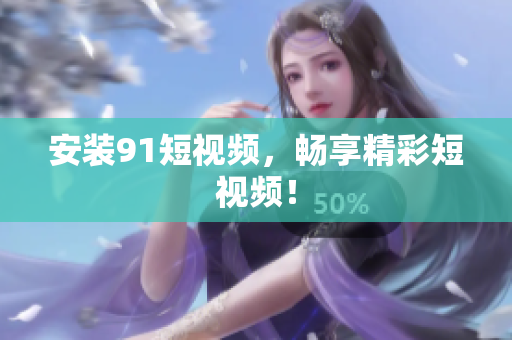 安装91短视频，畅享精彩短视频！