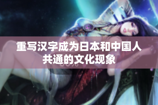 重写汉字成为日本和中国人共通的文化现象