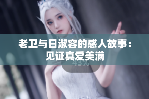 老卫与日淑容的感人故事：见证真爱美满