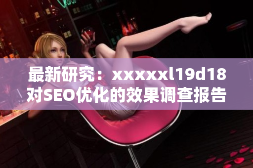 最新研究：xxxxxl19d18对SEO优化的效果调查报告