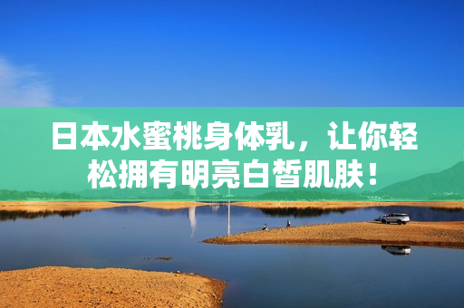 日本水蜜桃身体乳，让你轻松拥有明亮白皙肌肤！