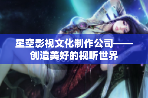 星空影视文化制作公司——创造美好的视听世界