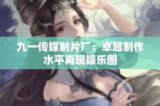 九一传媒制片厂：卓越制作水平再现娱乐圈