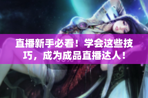 直播新手必看！学会这些技巧，成为成品直播达人！