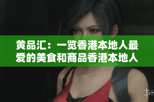 黄品汇：一览香港本地人最爱的美食和商品香港本地人最爱的美食和商品-黄品汇一览
