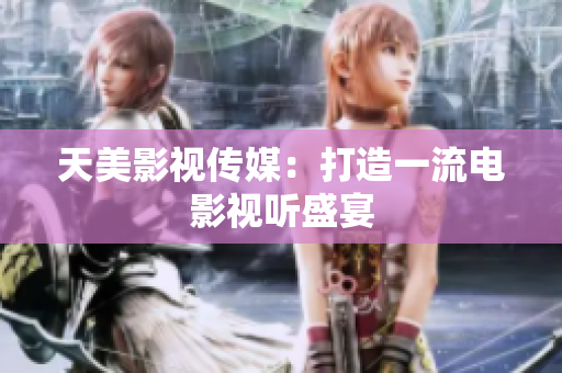 天美影视传媒：打造一流电影视听盛宴