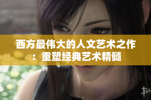 西方最伟大的人文艺术之作：重塑经典艺术精髓